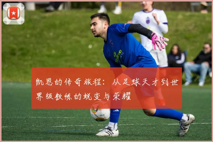 凯恩的传奇旅程：从足球天才到世界级教练的蜕变与荣耀