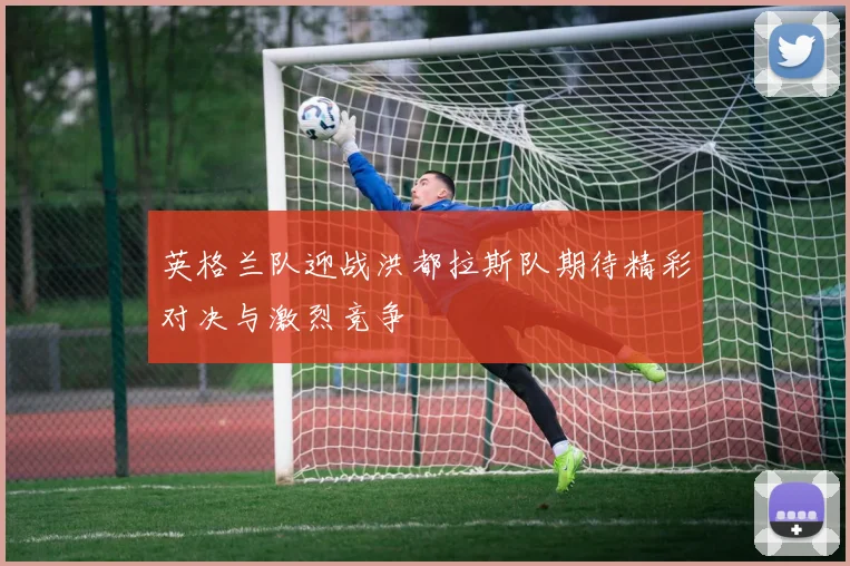 英格兰队迎战洪都拉斯队期待精彩对决与激烈竞争