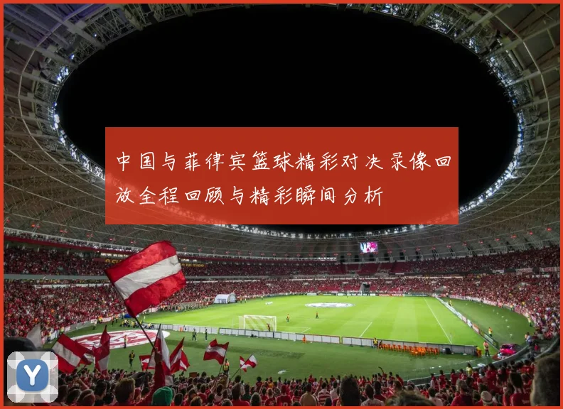 中国与菲律宾篮球精彩对决录像回放全程回顾与精彩瞬间分析